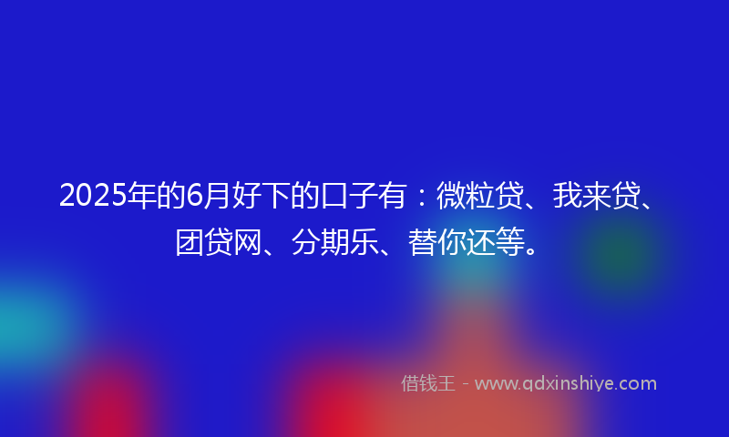 2025年的6月好下的口子有：微粒贷、我来贷、团贷网、分期乐、替你还等。