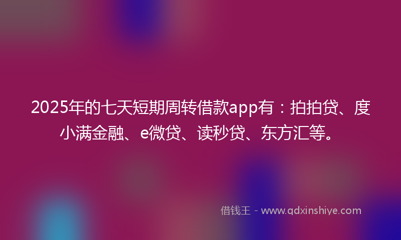 2025年的七天短期周转借款app有：拍拍贷、度小满金融、e微贷、读秒贷、东方汇等。