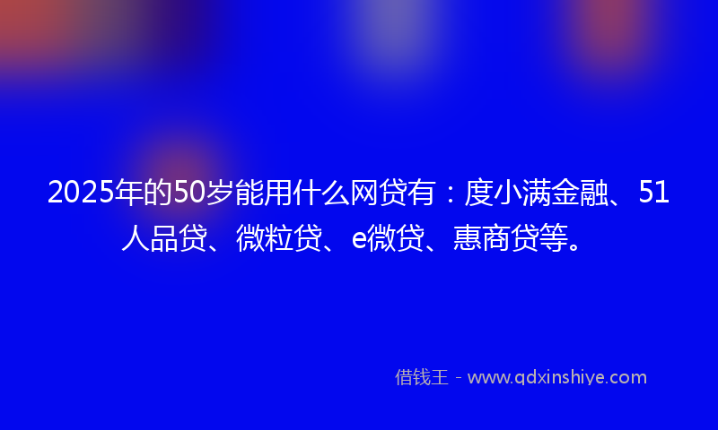 2025年的50岁能用什么网贷有：度小满金融、51人品贷、微粒贷、e微贷、惠商贷等。