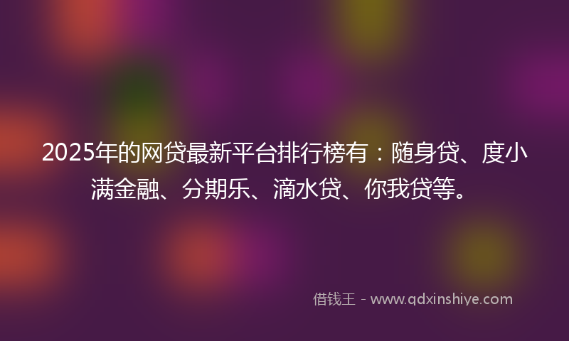 2025年的网贷最新平台排行榜有：随身贷、度小满金融、分期乐、滴水贷、你我贷等。