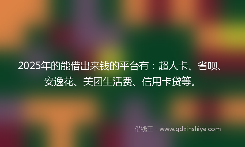 2025年的能借出来钱的平台有：超人卡、省呗、安逸花、美团生活费、信用卡贷等。