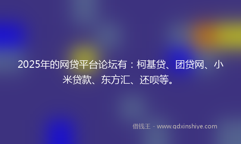 2025年的网贷平台论坛有：柯基贷、团贷网、小米贷款、东方汇、还呗等。