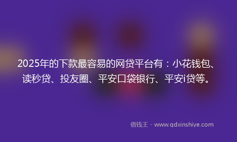 2025年的下款最容易的网贷平台有：小花钱包、读秒贷、投友圈、平安口袋银行、平安i贷等。