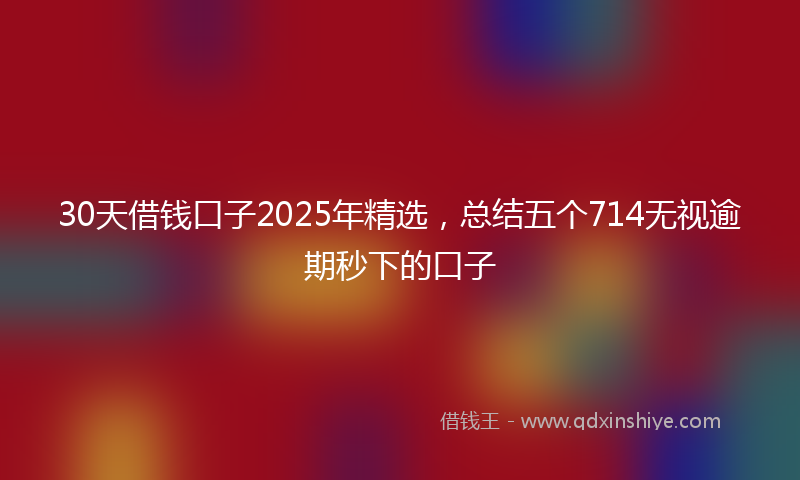 30天借钱口子2025年精选，总结五个714无视逾期秒下的口子