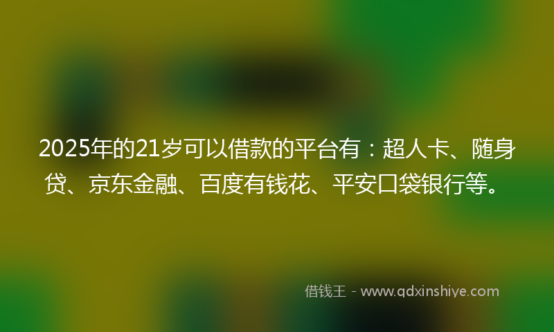 2025年的21岁可以借款的平台有：超人卡、随身贷、京东金融、百度有钱花、平安口袋银行等。