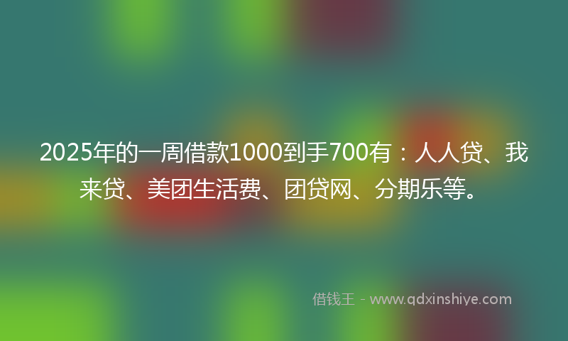 2025年的一周借款1000到手700有：人人贷、我来贷、美团生活费、团贷网、分期乐等。
