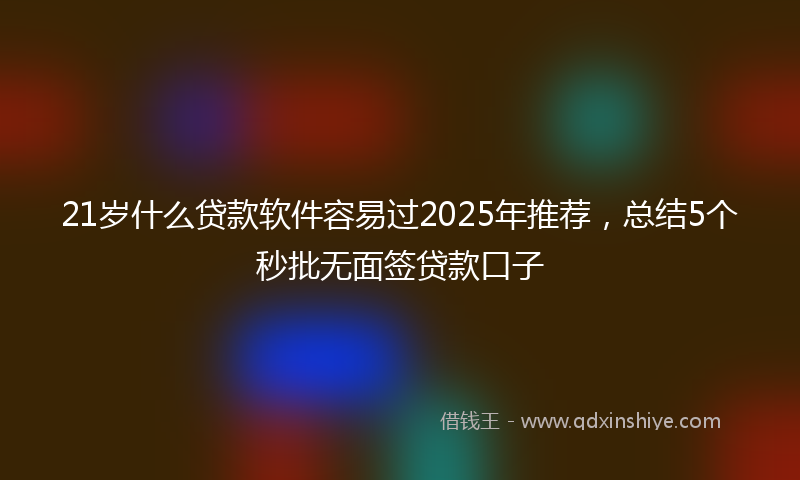 21岁什么贷款软件容易过2025年推荐，总结5个秒批无面签贷款口子