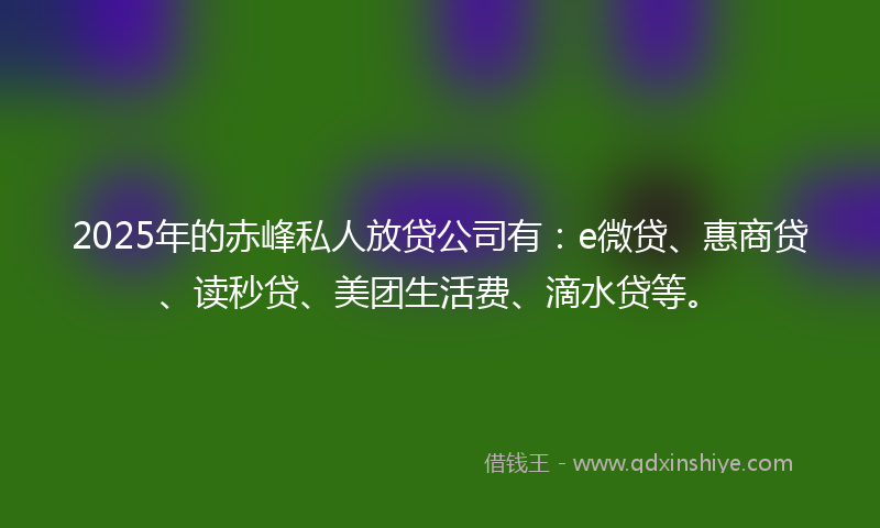 2025年的赤峰私人放贷公司有：e微贷、惠商贷、读秒贷、美团生活费、滴水贷等。
