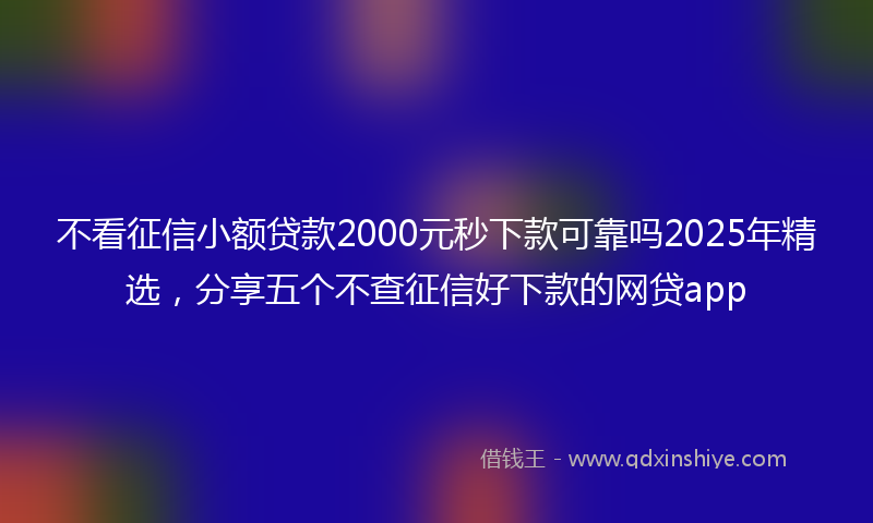 不看征信小额贷款2000元秒下款可靠吗2025年精选，分享五个不查征信好下款的网贷app