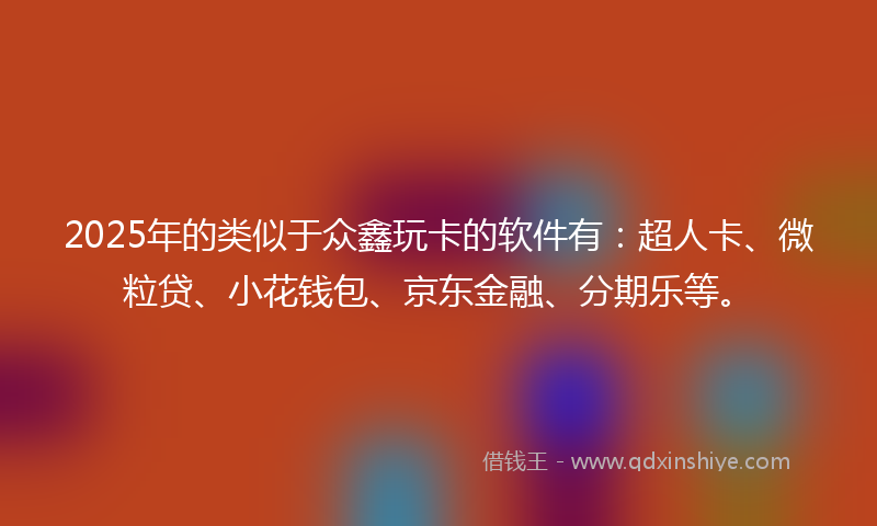 2025年的类似于众鑫玩卡的软件有：超人卡、微粒贷、小花钱包、京东金融、分期乐等。