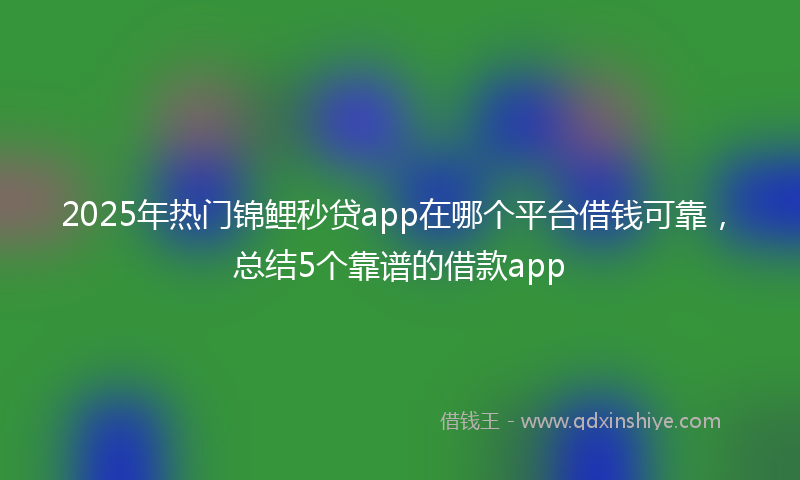 2025年热门锦鲤秒贷app在哪个平台借钱可靠，总结5个靠谱的借款app