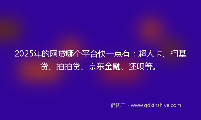 2025年的网贷哪个平台快一点有：超人卡、柯基贷、拍拍贷、京东金融、还呗等。