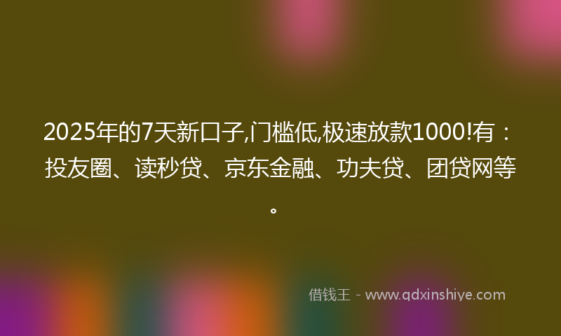 2025年的7天新口子,门槛低,极速放款1000!有：投友圈、读秒贷、京东金融、功夫贷、团贷网等。