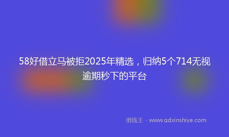 58好借立马被拒2025年精选，归纳5个714无视逾期秒下的平台