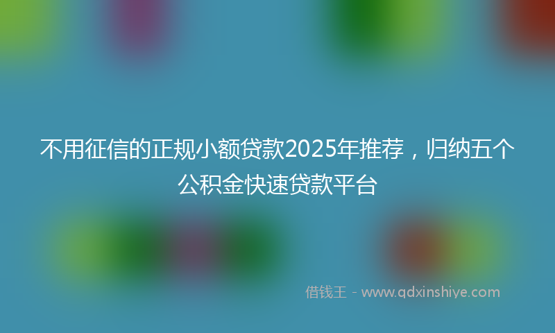 不用征信的正规小额贷款2025年推荐，归纳五个公积金快速贷款平台
