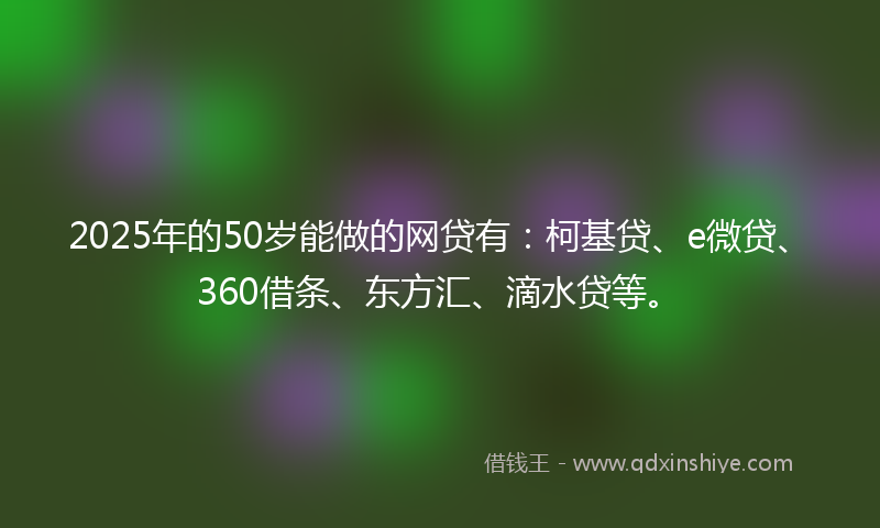 2025年的50岁能做的网贷有：柯基贷、e微贷、360借条、东方汇、滴水贷等。