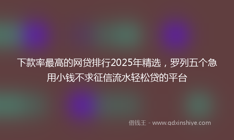 下款率最高的网贷排行2025年精选，罗列五个急用小钱不求征信流水轻松贷的平台