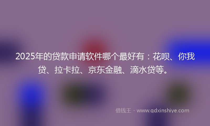 2025年的贷款申请软件哪个最好有：花呗、你我贷、拉卡拉、京东金融、滴水贷等。