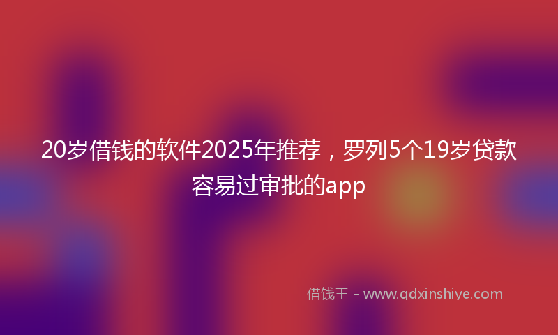 20岁借钱的软件2025年推荐，罗列5个19岁贷款容易过审批的app