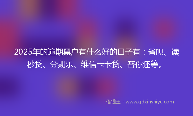 2025年的逾期黑户有什么好的口子有：省呗、读秒贷、分期乐、维信卡卡贷、替你还等。
