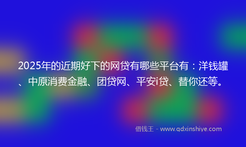 2025年的近期好下的网贷有哪些平台有：洋钱罐、中原消费金融、团贷网、平安i贷、替你还等。