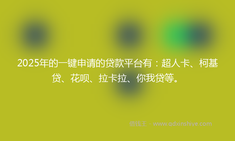 2025年的一键申请的贷款平台有：超人卡、柯基贷、花呗、拉卡拉、你我贷等。