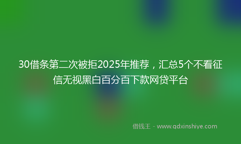 30借条第二次被拒2025年推荐，汇总5个不看征信无视黑白百分百下款网贷平台