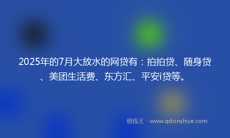 2025年的7月大放水的网贷有：拍拍贷、随身贷、美团生活费、东方汇、平安i贷等。