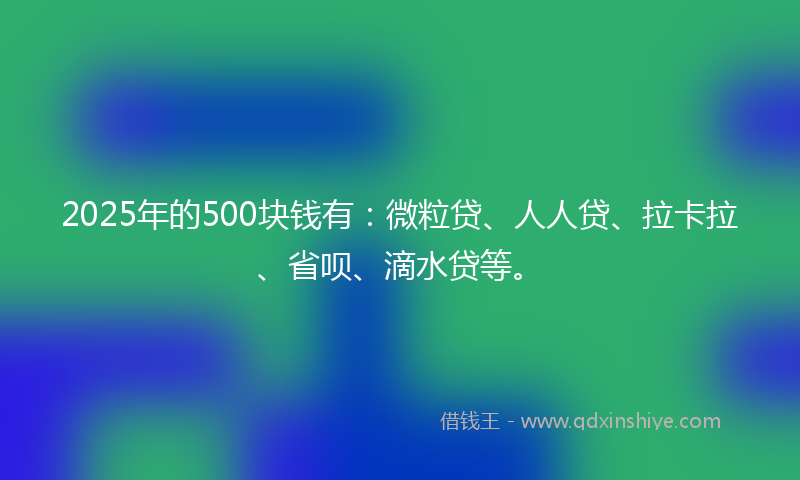 2025年的500块钱有：微粒贷、人人贷、拉卡拉、省呗、滴水贷等。