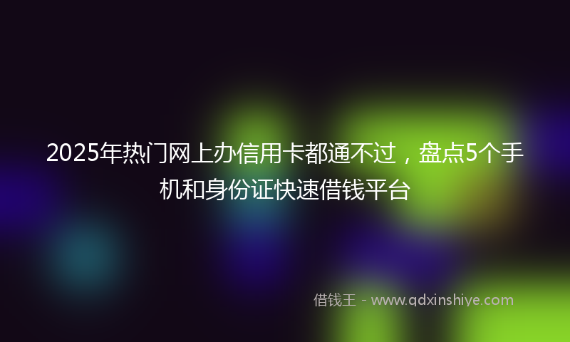 2025年热门网上办信用卡都通不过，盘点5个手机和身份证快速借钱平台