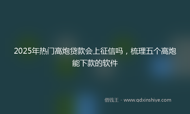 2025年热门高炮贷款会上征信吗，梳理五个高炮能下款的软件