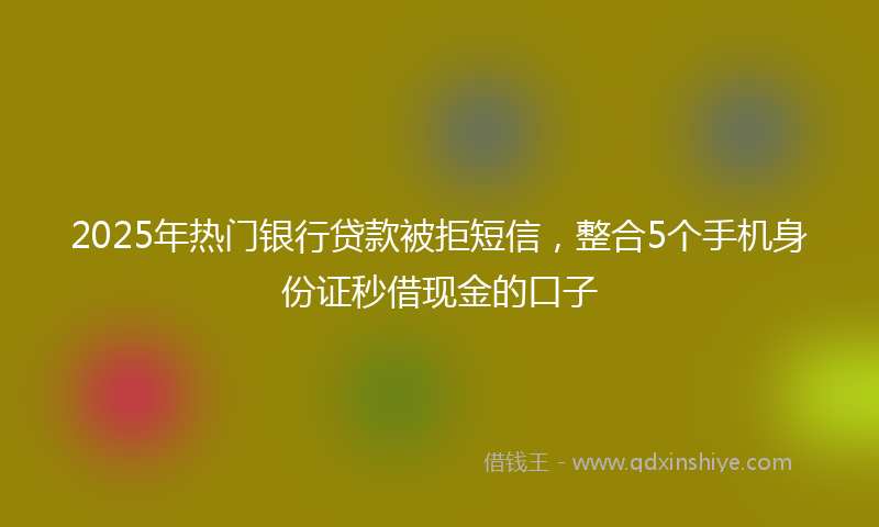 2025年热门银行贷款被拒短信，整合5个手机身份证秒借现金的口子