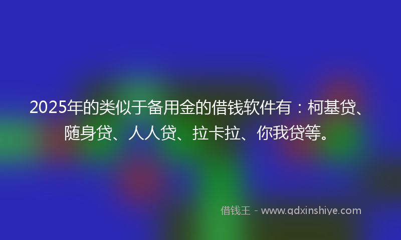 2025年的类似于备用金的借钱软件有:柯基贷、随身贷、人人贷、拉卡拉、你我贷等。
