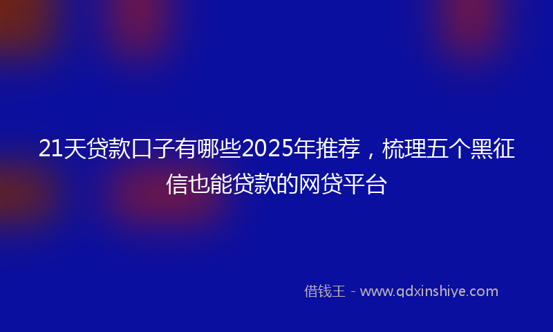 21天贷款口子有哪些2025年推荐，梳理五个黑征信也能贷款的网贷平台