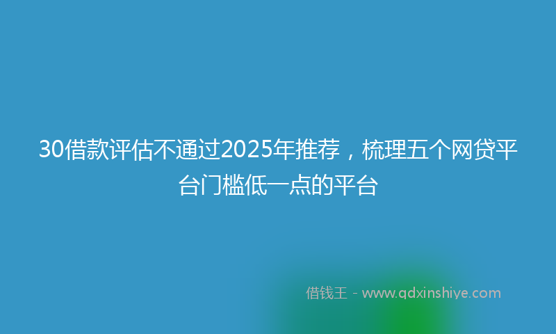 30借款评估不通过2025年推荐，梳理五个网贷平台门槛低一点的平台