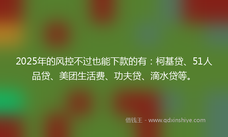 2025年的风控不过也能下款的有:柯基贷、51人品贷、美团生活费、功夫贷、滴水贷等。