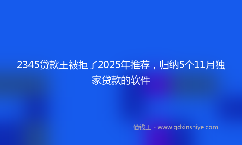 2345贷款王被拒了2025年推荐，归纳5个11月独家贷款的软件