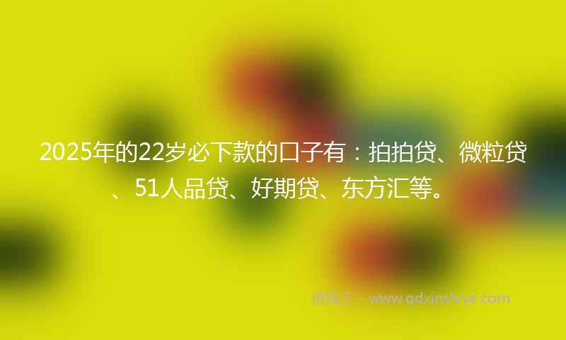 2025年的22岁必下款的口子有:拍拍贷、微粒贷、51人品贷、好期贷、东方汇等。