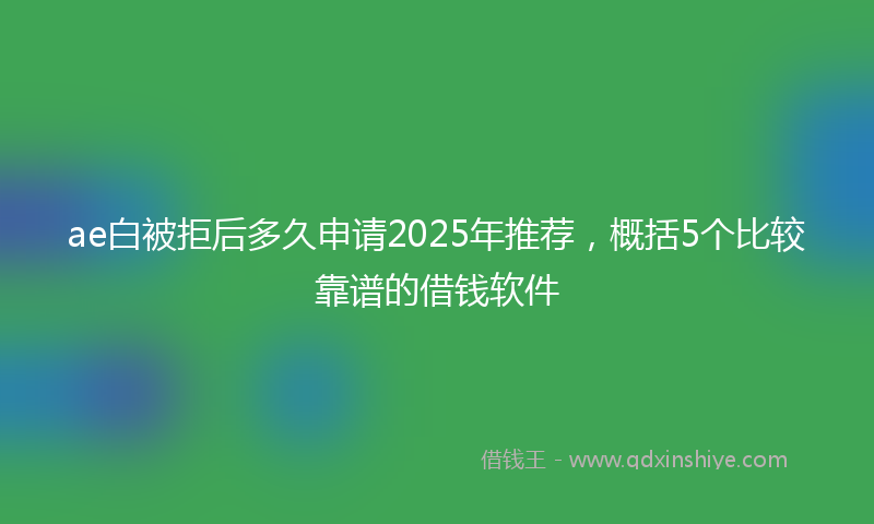 ae白被拒后多久申请2025年推荐，概括5个比较靠谱的借钱软件