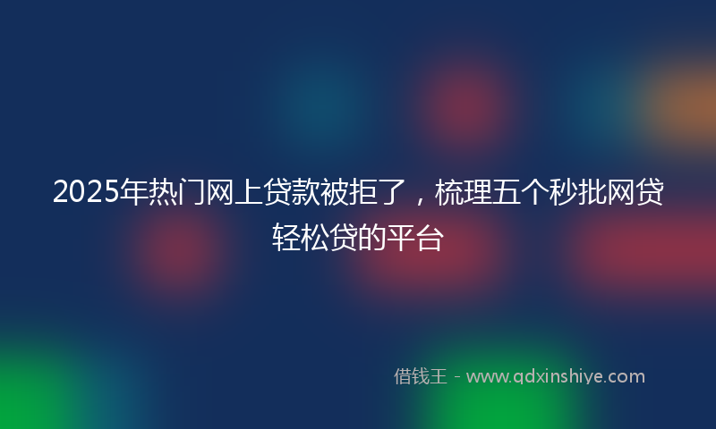 2025年热门网上贷款被拒了，梳理五个秒批网贷轻松贷的平台