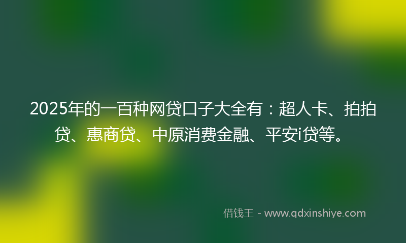 2025年的一百种网贷口子大全有：超人卡、拍拍贷、惠商贷、中原消费金融、平安i贷等。