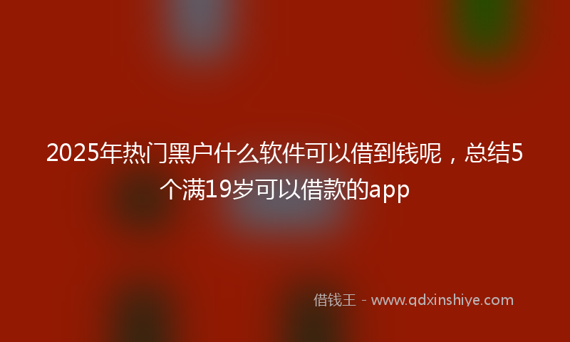2025年热门黑户什么软件可以借到钱呢，总结5个满19岁可以借款的app
