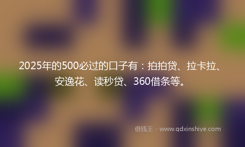 2025年的500必过的口子有：拍拍贷、拉卡拉、安逸花、读秒贷、360借条等。