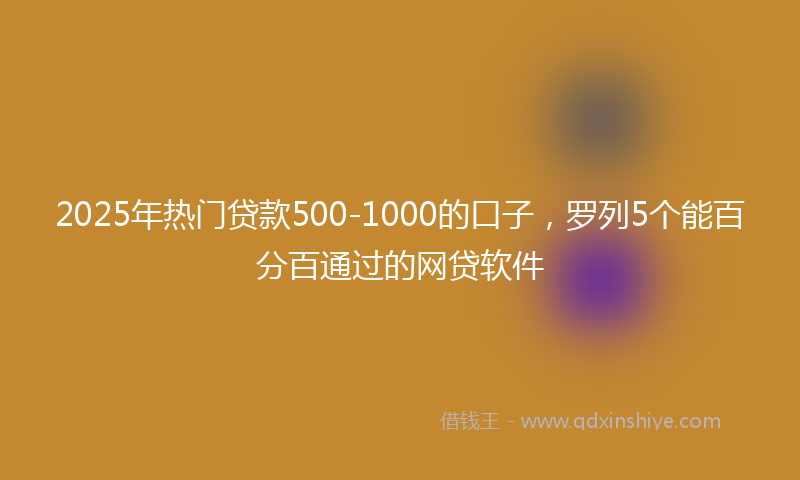 2025年热门贷款500-1000的口子，罗列5个能百分百通过的网贷软件