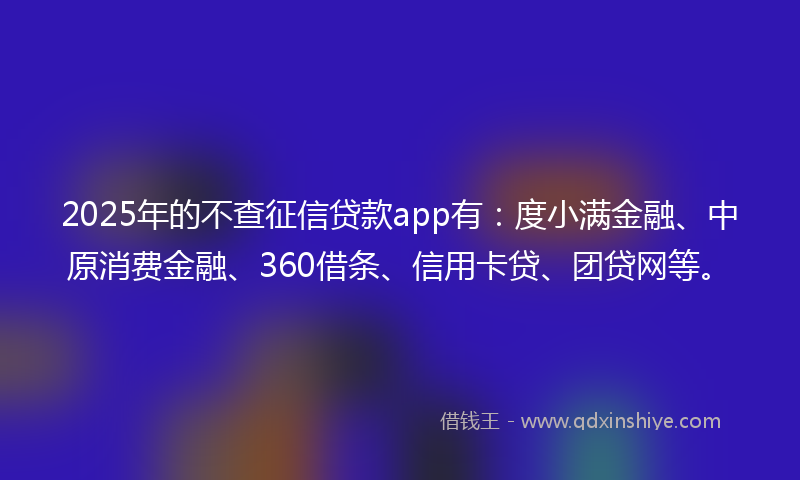 2025年的不查征信贷款app有：度小满金融、中原消费金融、360借条、信用卡贷、团贷网等。