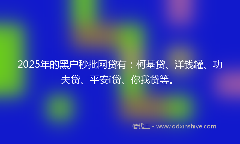 2025年的黑户秒批网贷有：柯基贷、洋钱罐、功夫贷、平安i贷、你我贷等。