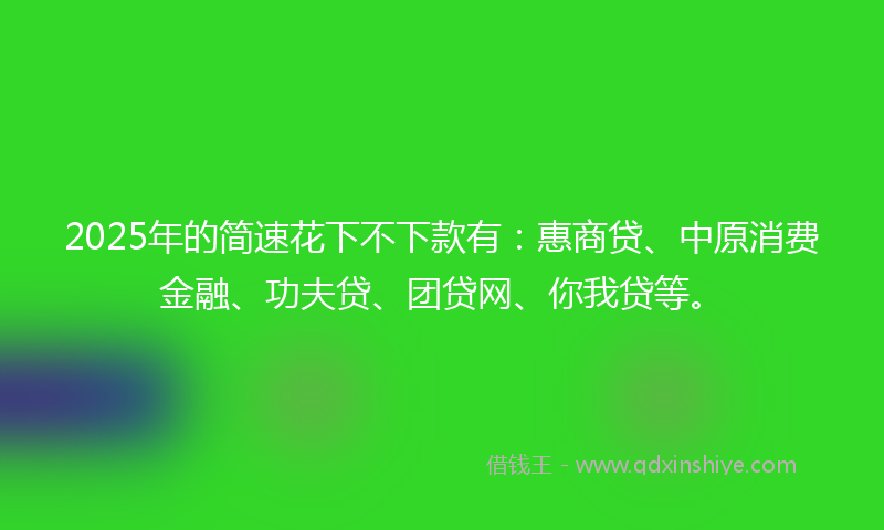 2025年的简速花下不下款有：惠商贷、中原消费金融、功夫贷、团贷网、你我贷等。