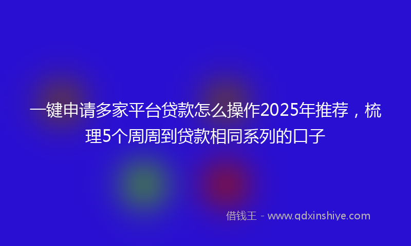 一键申请多家平台贷款怎么操作2025年推荐，梳理5个周周到贷款相同系列的口子