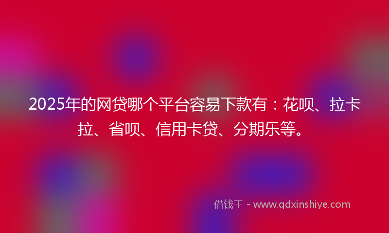 2025年的网贷哪个平台容易下款有：花呗、拉卡拉、省呗、信用卡贷、分期乐等。