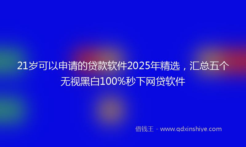 21岁可以申请的贷款软件2025年精选，汇总五个无视黑白100%秒下网贷软件